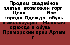 Продам свадебное платье, возможен торг › Цена ­ 20 000 - Все города Одежда, обувь и аксессуары » Женская одежда и обувь   . Приморский край,Артем г.